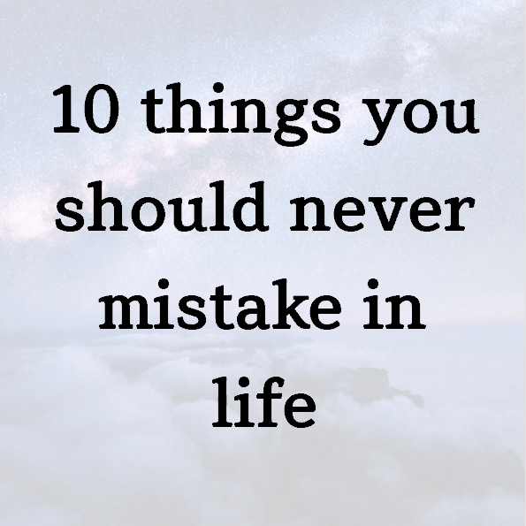 10 things you should never mistake in life