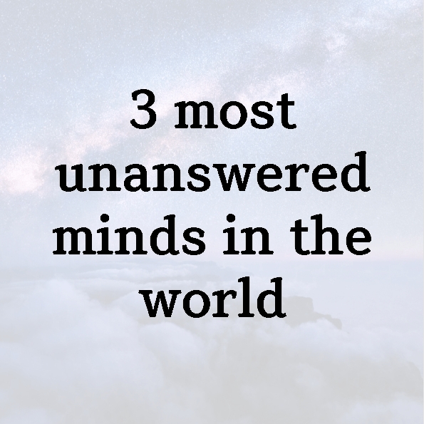 3 most unanswered minds in the world