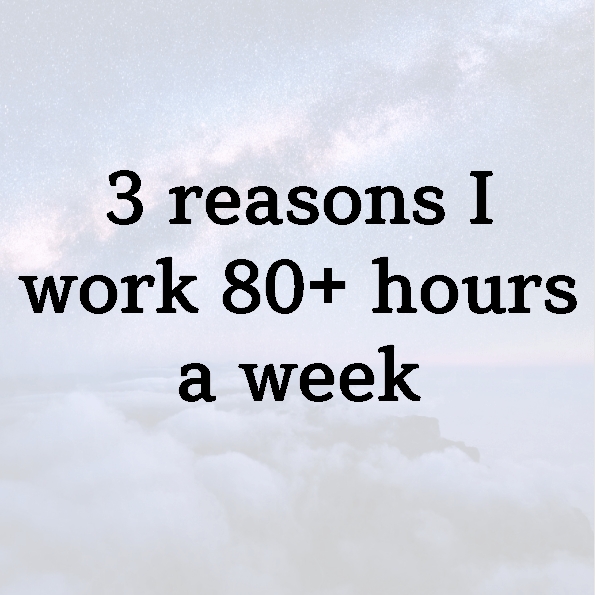 3 reasons I work 80+ hours a week