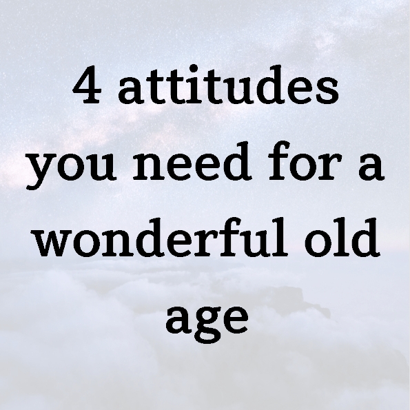 4 attitudes you need for a wonderful old age