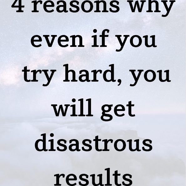 4 reasons why even if you try hard, you will get disastrous results