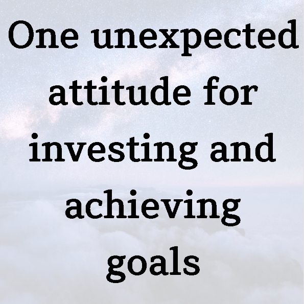 One unexpected attitude for investing and achieving goals