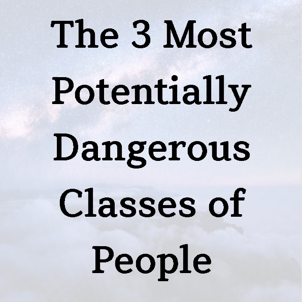 The 3 Most Potentially Dangerous Classes of People