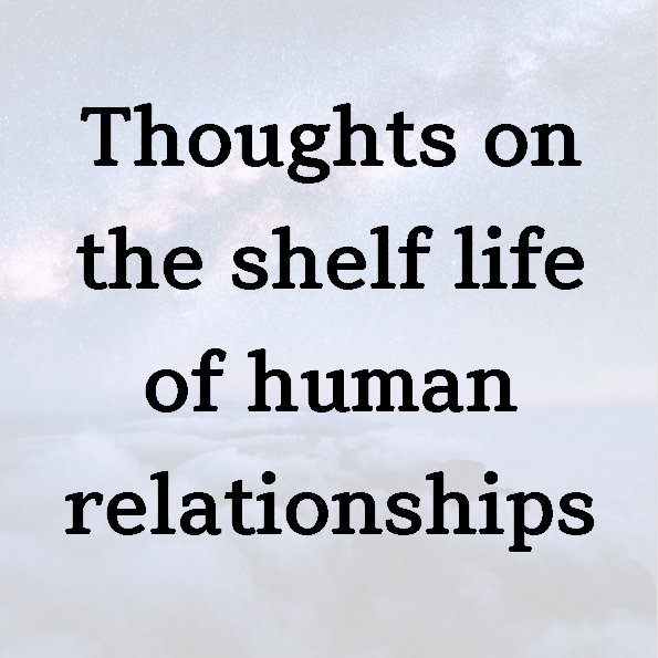 Thoughts on the shelf life of human relationships