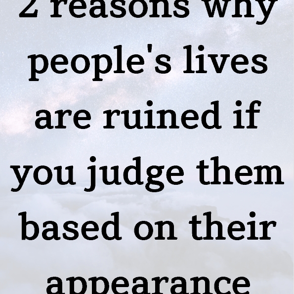 2 reasons why people’s lives are ruined if you judge them based on their appearance